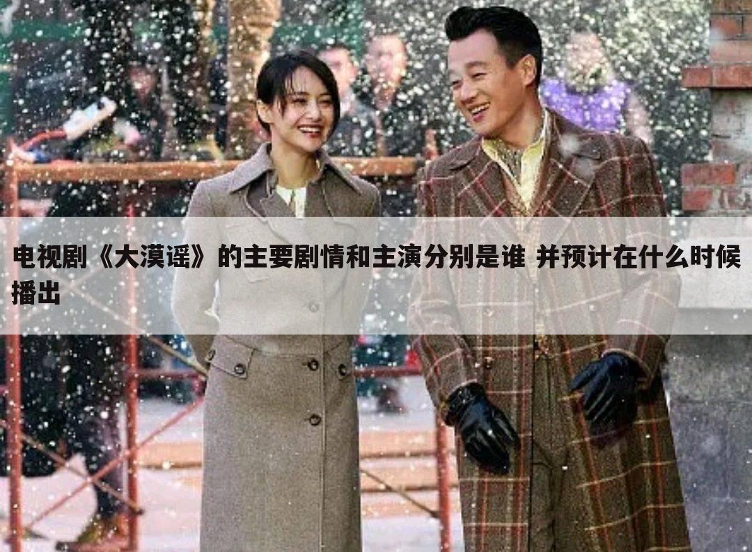 电视剧《大漠谣》的主要剧情和主演分别是谁 并预计在什么时候播出