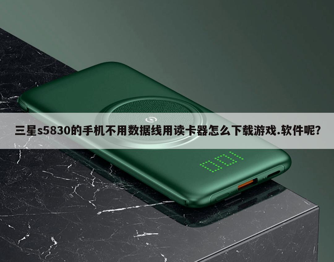 三星s5830的手机不用数据线用读卡器怎么下载游戏.软件呢?