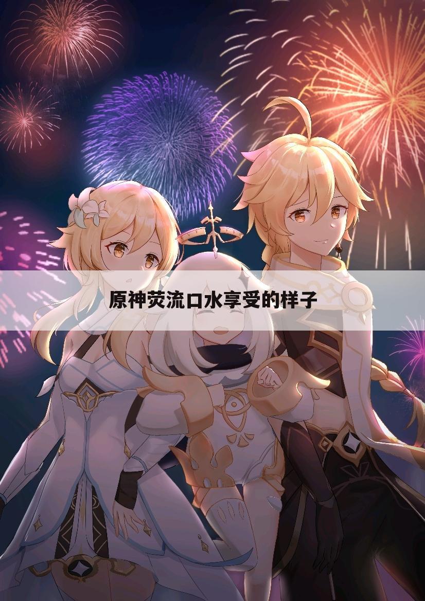 原神荧流口水享受的样子