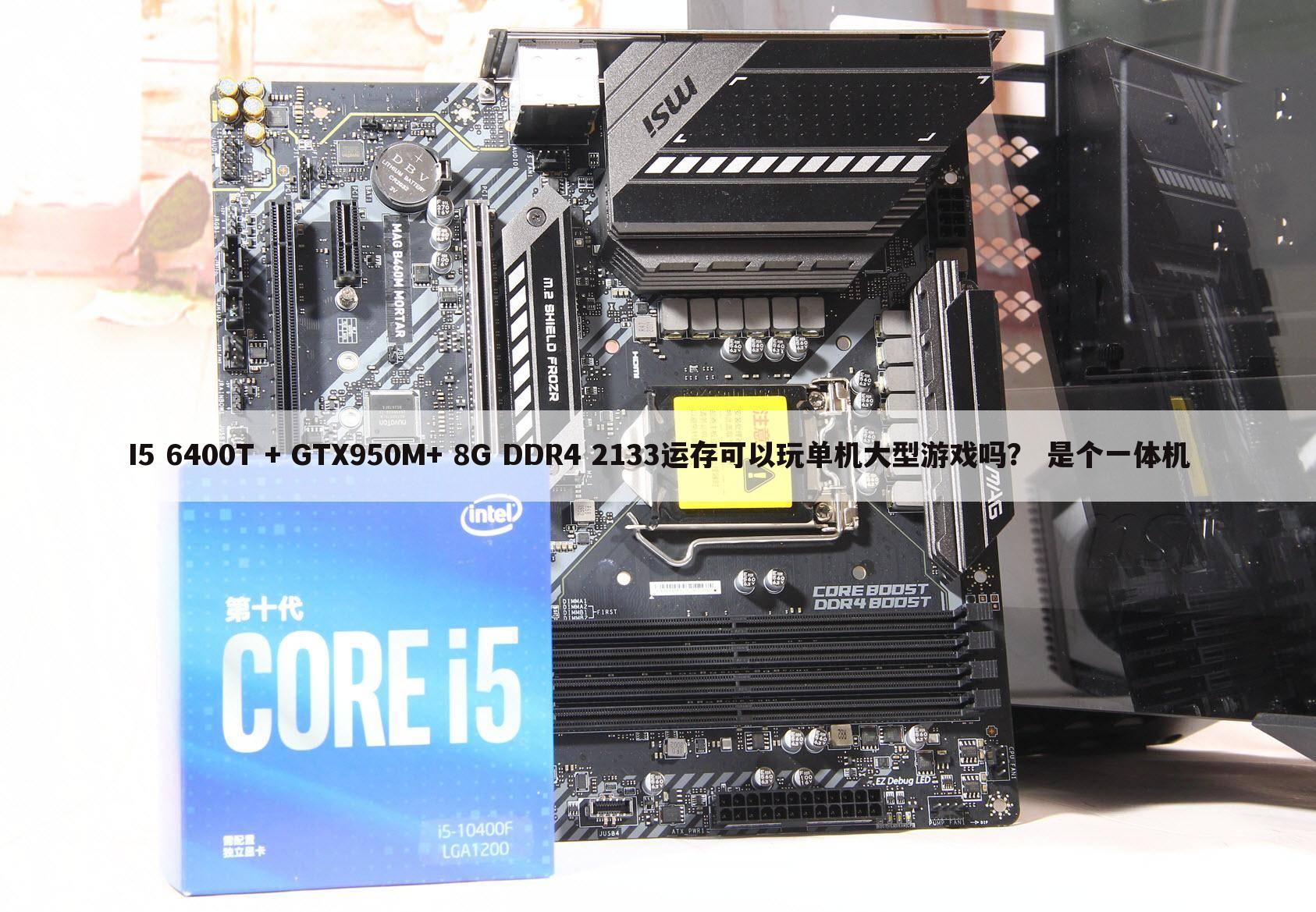 I5 6400T + GTX950M+ 8G DDR4 2133运存可以玩单机大型游戏吗? 是个一体机