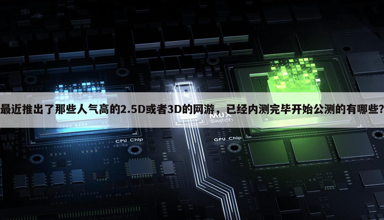 最近推出了那些人气高的2.5D或者3D的网游,已经内测完毕开始公测的有哪些?