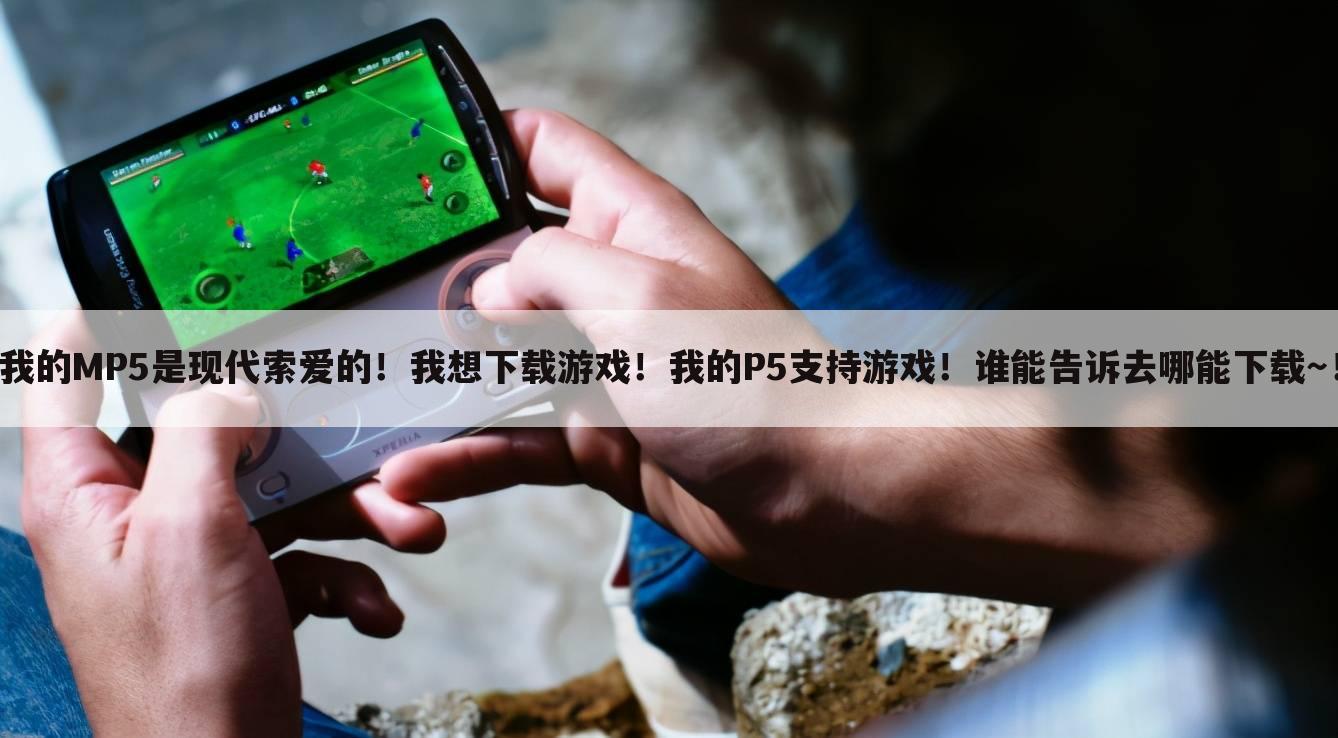我的MP5是现代索爱的!我想下载游戏!我的P5支持游戏!谁能告诉去哪能下载~!