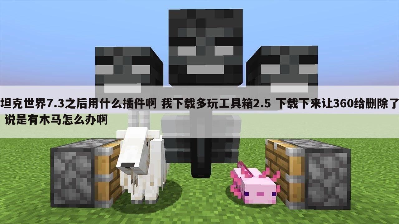 坦克世界7.3之后用什么插件啊 我下载多玩工具箱2.5 下载下来让360给删除了 说是有木马怎么办啊